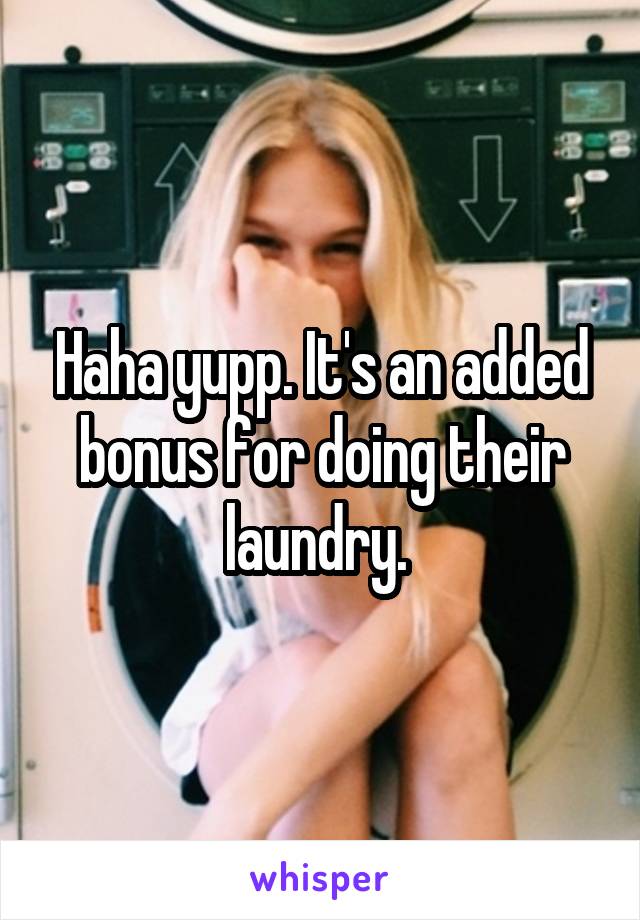 Haha yupp. It's an added bonus for doing their laundry. 