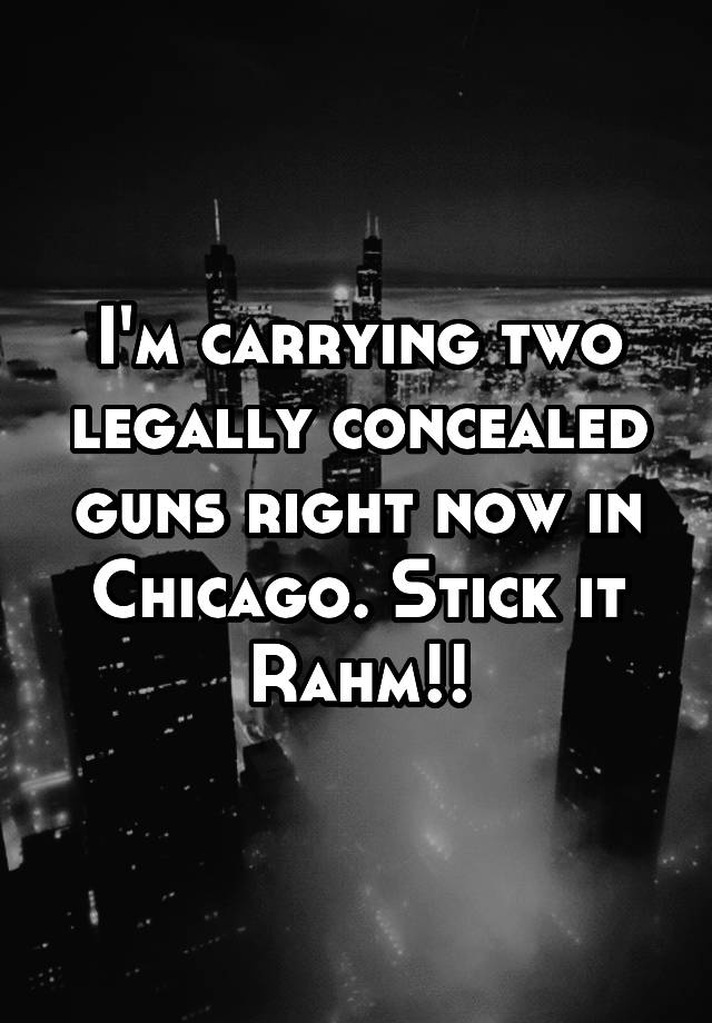 I'm carrying two legally concealed guns right now in Chicago. Stick it Rahm!!