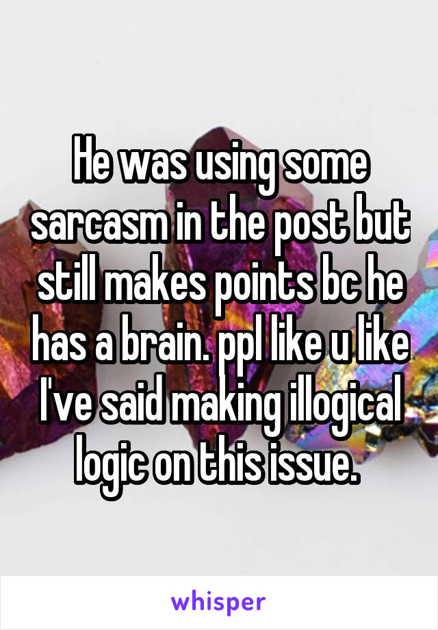 He was using some sarcasm in the post but still makes points bc he has a brain. ppl like u like I've said making illogical logic on this issue. 