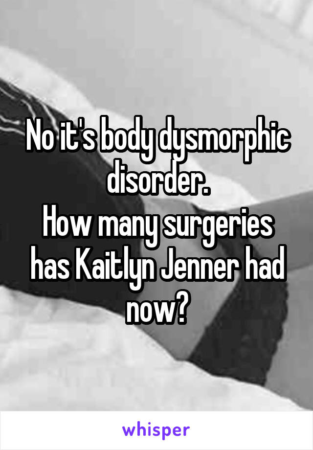 No it's body dysmorphic disorder.
How many surgeries has Kaitlyn Jenner had now?