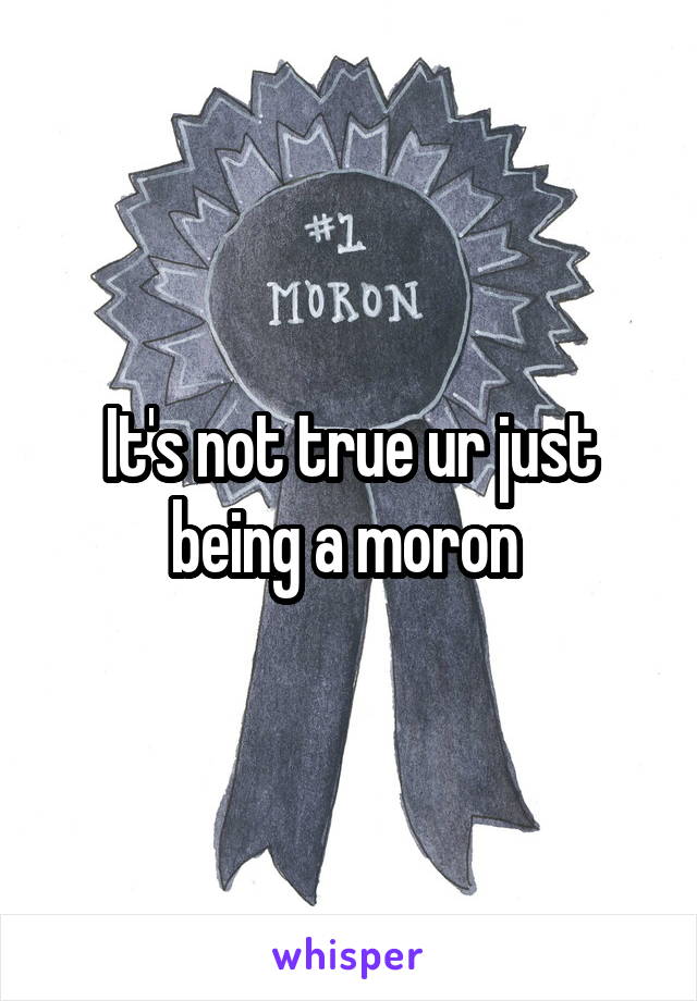 It's not true ur just being a moron 