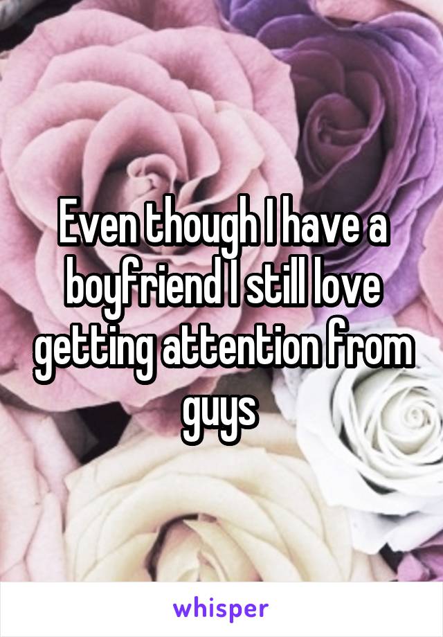 Even though I have a boyfriend I still love getting attention from guys 