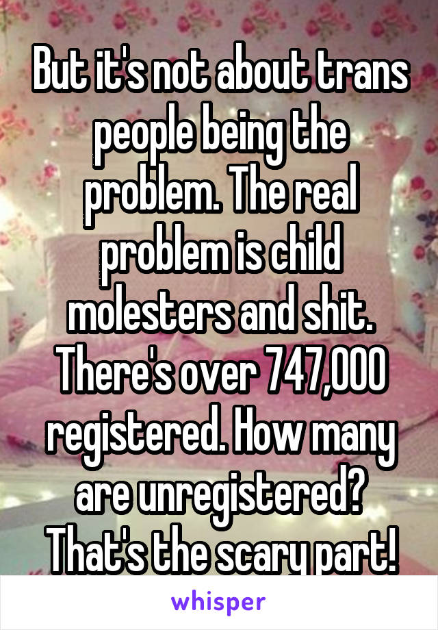 But it's not about trans people being the problem. The real problem is child molesters and shit. There's over 747,000 registered. How many are unregistered? That's the scary part!