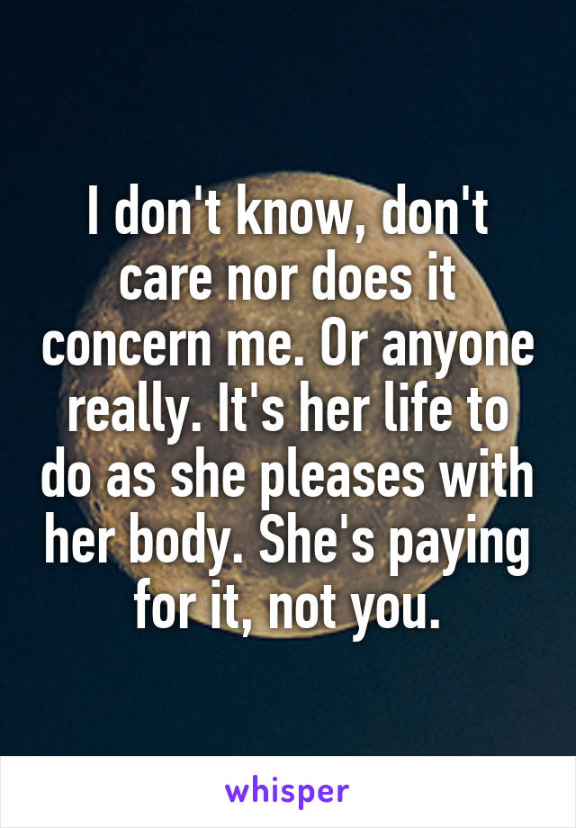 I don't know, don't care nor does it concern me. Or anyone really. It's her life to do as she pleases with her body. She's paying for it, not you.