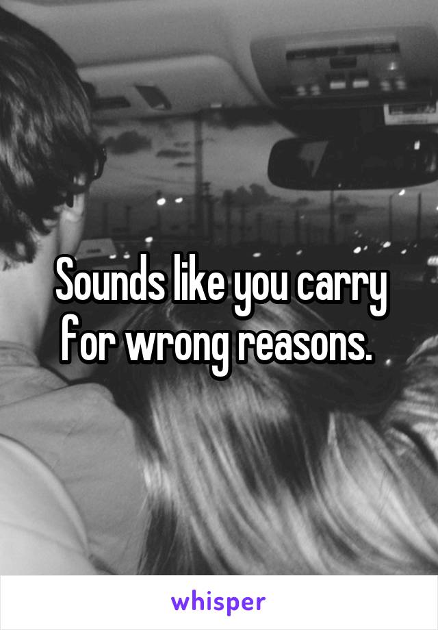 Sounds like you carry for wrong reasons. 