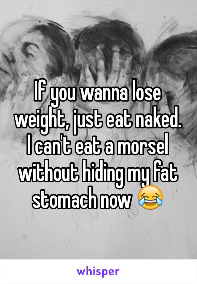 If you wanna lose weight, just eat naked.
I can't eat a morsel without hiding my fat stomach now 😂