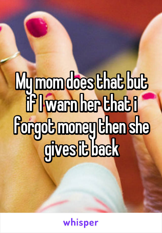 My mom does that but if I warn her that i forgot money then she gives it back