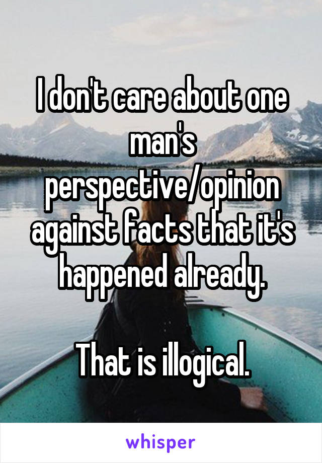 I don't care about one man's perspective/opinion against facts that it's happened already.

That is illogical.