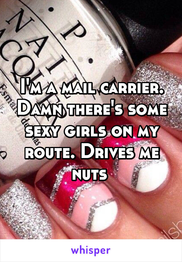 I'm a mail carrier. Damn there's some sexy girls on my route. Drives me nuts 