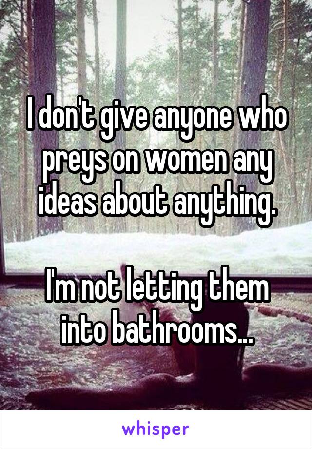 I don't give anyone who preys on women any ideas about anything.

I'm not letting them into bathrooms...