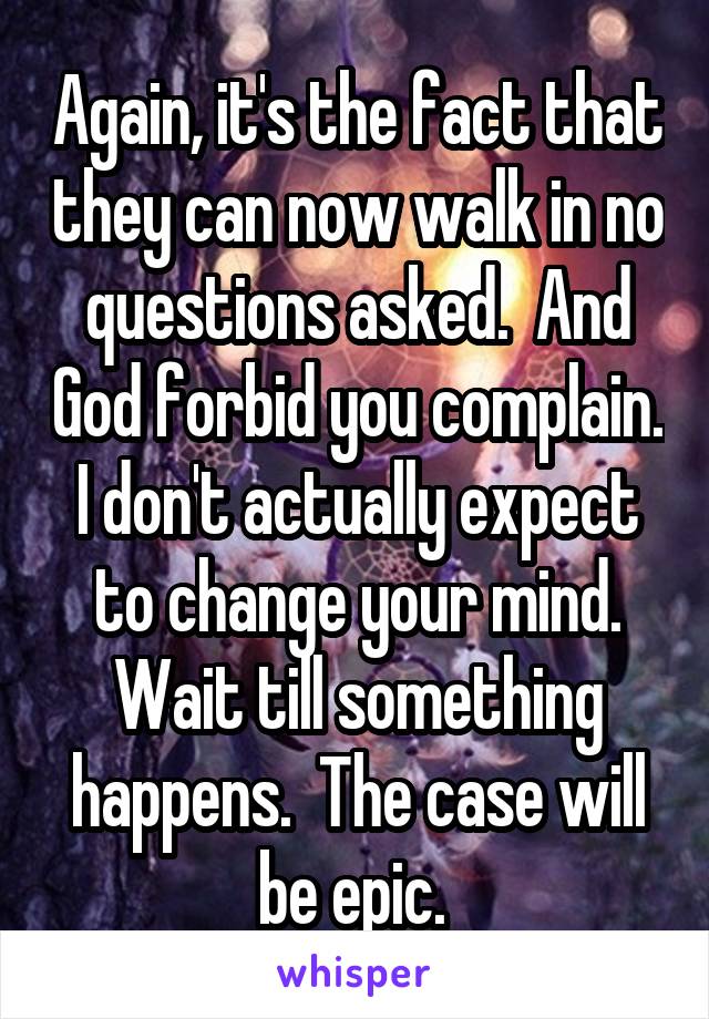 Again, it's the fact that they can now walk in no questions asked.  And God forbid you complain. I don't actually expect to change your mind. Wait till something happens.  The case will be epic. 