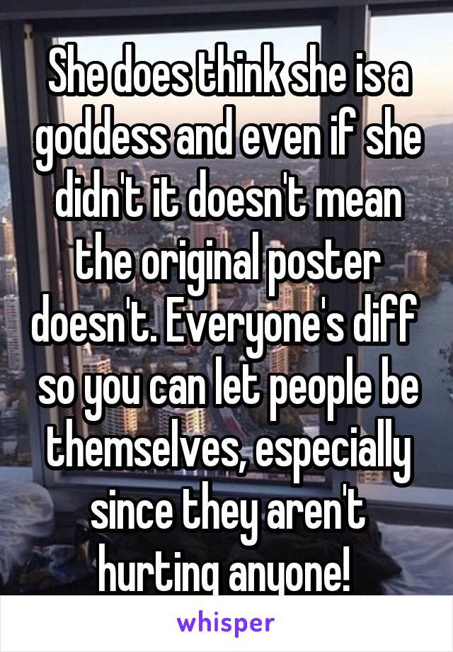 She does think she is a goddess and even if she didn't it doesn't mean the original poster doesn't. Everyone's diff  so you can let people be themselves, especially since they aren't hurting anyone! 