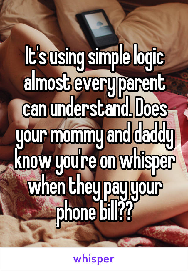 It's using simple logic almost every parent can understand. Does your mommy and daddy know you're on whisper when they pay your phone bill??