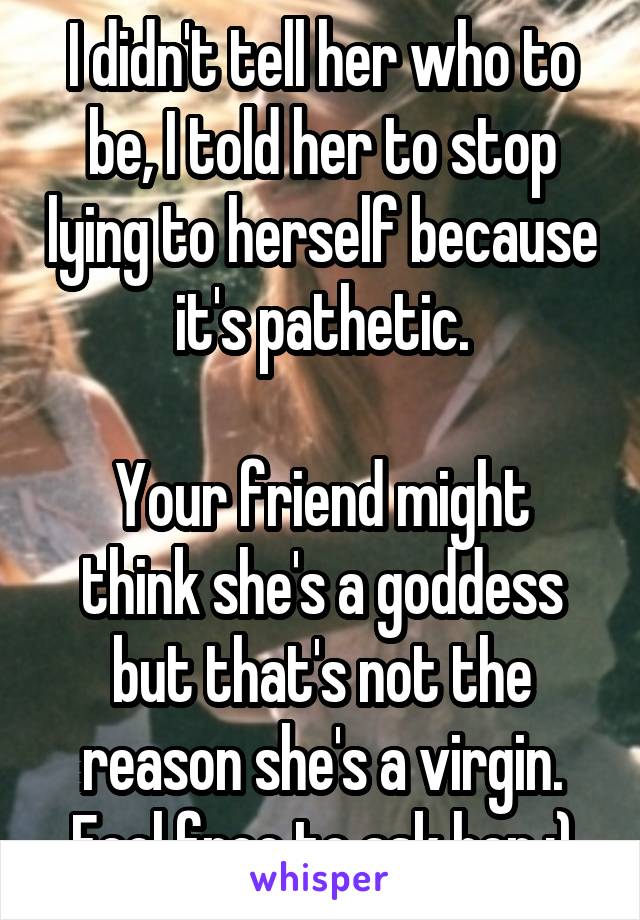 I didn't tell her who to be, I told her to stop lying to herself because it's pathetic.

Your friend might think she's a goddess but that's not the reason she's a virgin.
Feel free to ask her :)