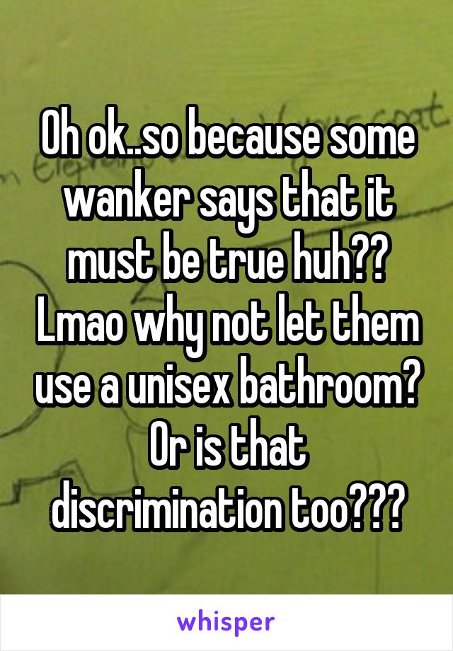 Oh ok..so because some wanker says that it must be true huh?? Lmao why not let them use a unisex bathroom? Or is that discrimination too???