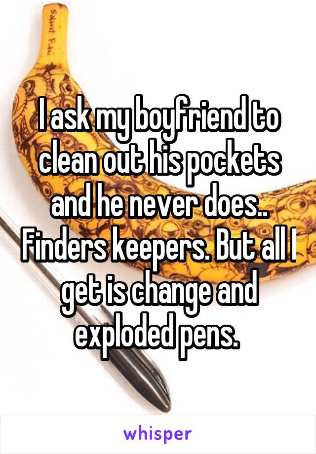 I ask my boyfriend to clean out his pockets and he never does.. Finders keepers. But all I get is change and exploded pens. 