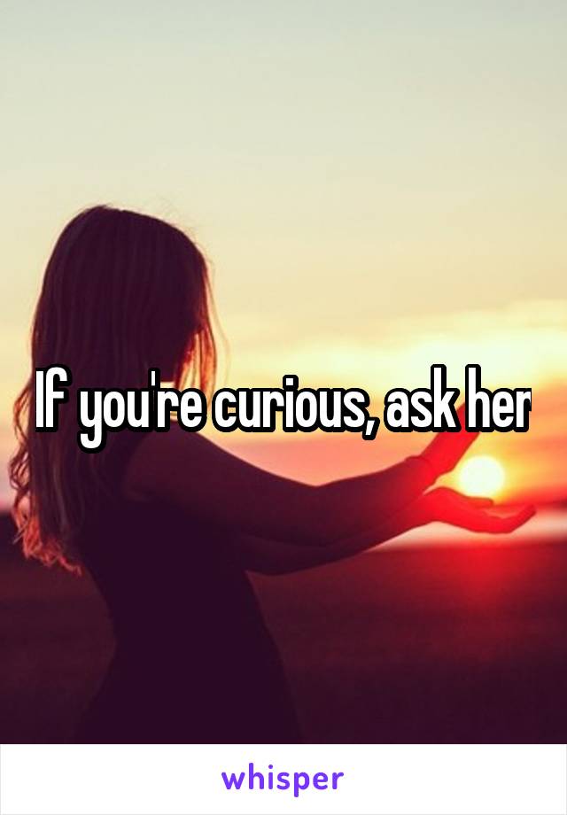 If you're curious, ask her