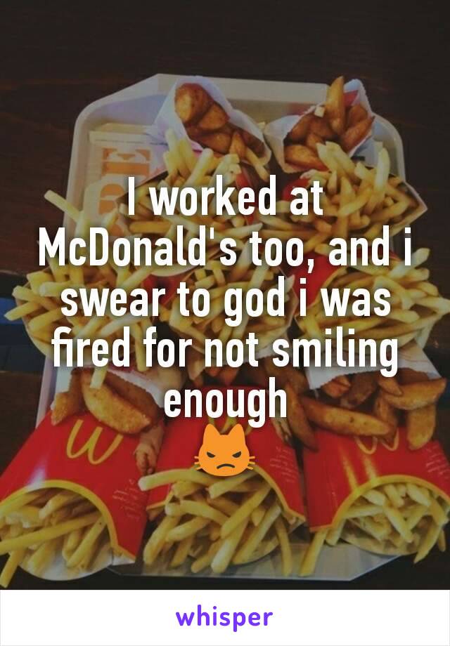 I worked at McDonald's too, and i swear to god i was fired for not smiling enough
😾