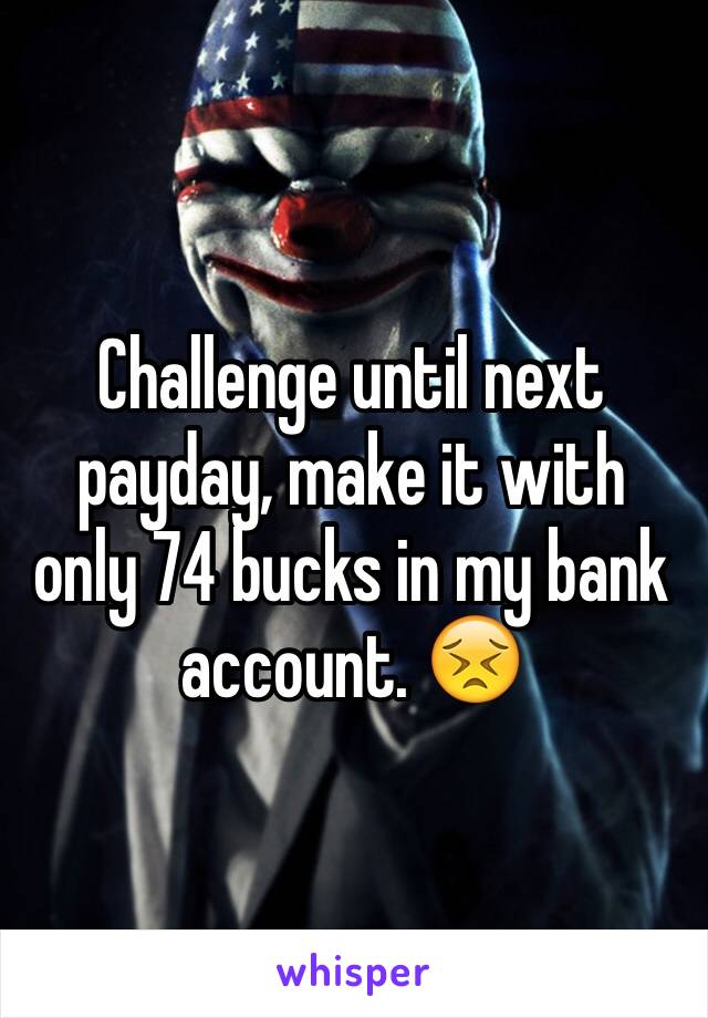 Challenge until next payday, make it with only 74 bucks in my bank account. 😣