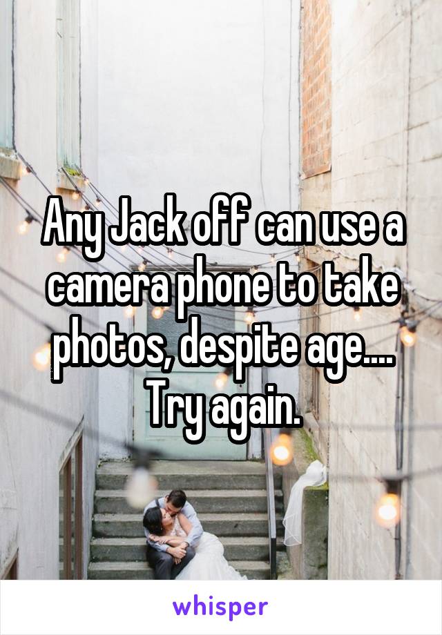 Any Jack off can use a camera phone to take photos, despite age....
Try again.