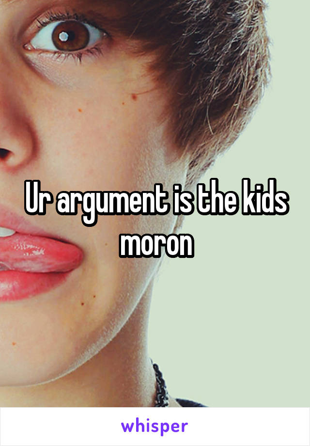 Ur argument is the kids moron