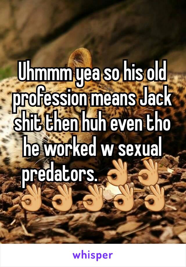 Uhmmm yea so his old profession means Jack shit then huh even tho he worked w sexual predators. 👌👌👌👌👌👌👌