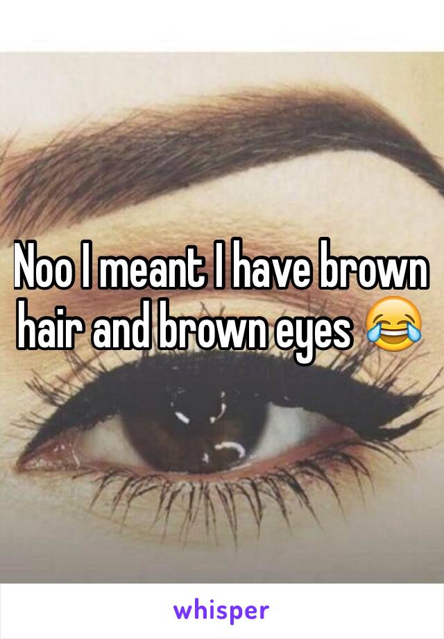 Noo I meant I have brown hair and brown eyes 😂