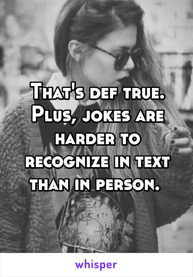 That's def true. Plus, jokes are harder to recognize in text than in person. 