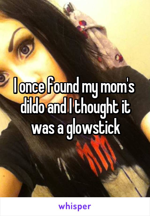 I once found my mom's  dildo and I thought it was a glowstick