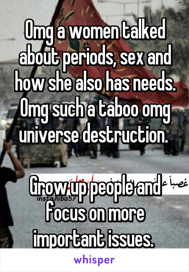 Omg a women talked about periods, sex and how she also has needs. Omg such a taboo omg universe destruction. 

Grow up people and focus on more important issues. 