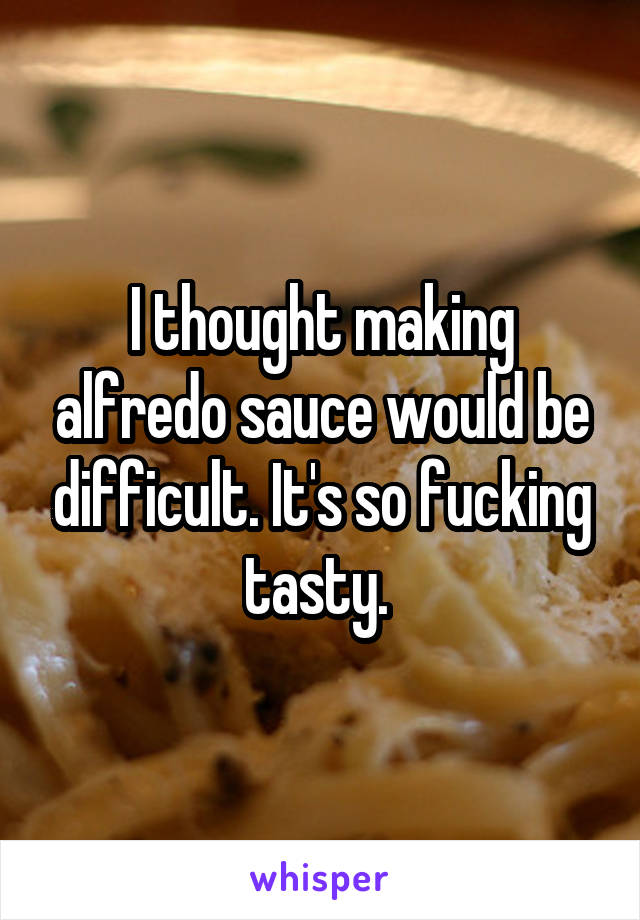 I thought making alfredo sauce would be difficult. It's so fucking tasty. 