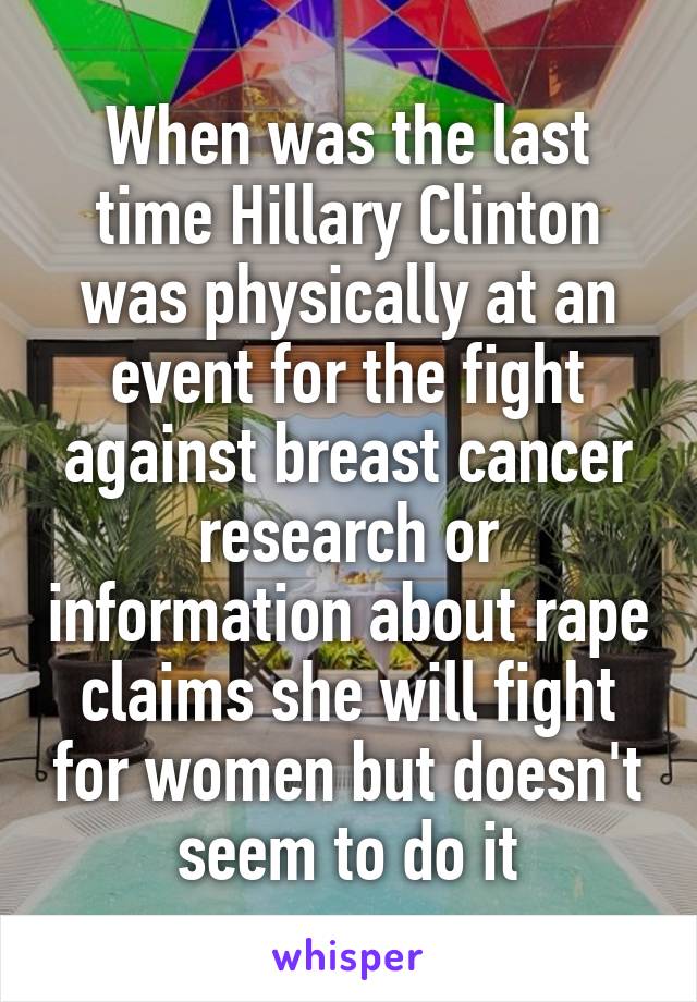 When was the last time Hillary Clinton was physically at an event for the fight against breast cancer research or information about rape claims she will fight for women but doesn't seem to do it