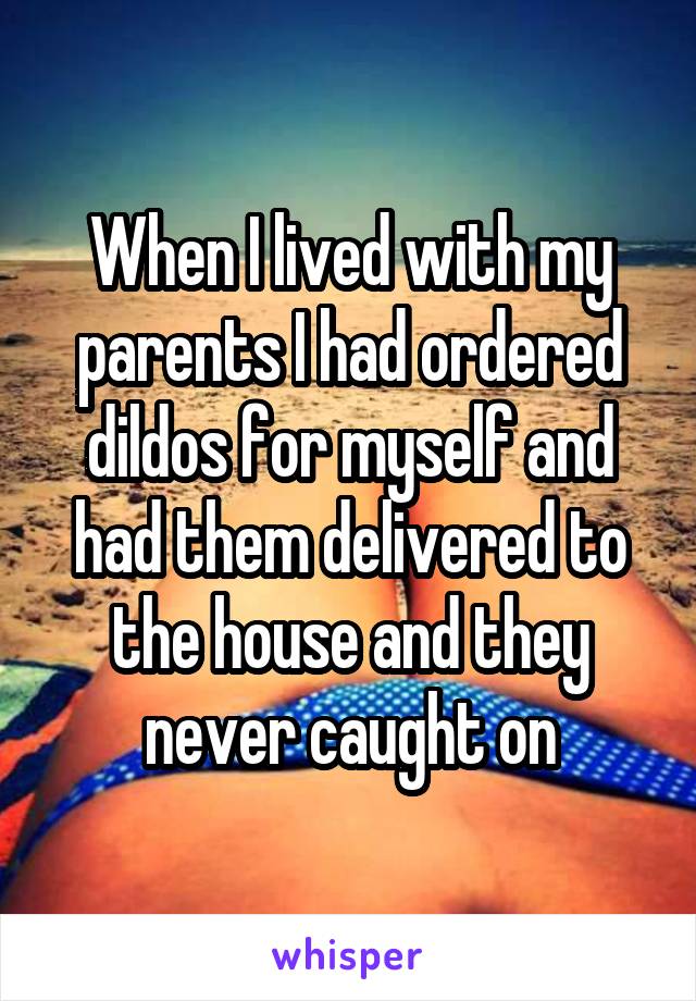 When I lived with my parents I had ordered dildos for myself and had them delivered to the house and they never caught on