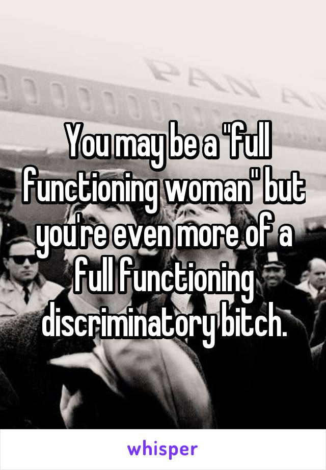  You may be a "full functioning woman" but you're even more of a full functioning discriminatory bitch.