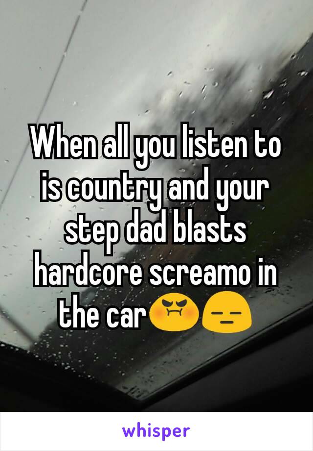 When all you listen to is country and your step dad blasts hardcore screamo in the car😡😑