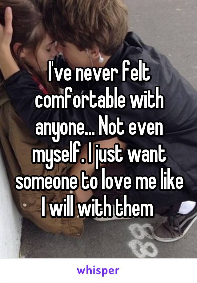 I've never felt comfortable with anyone... Not even myself. I just want someone to love me like I will with them 