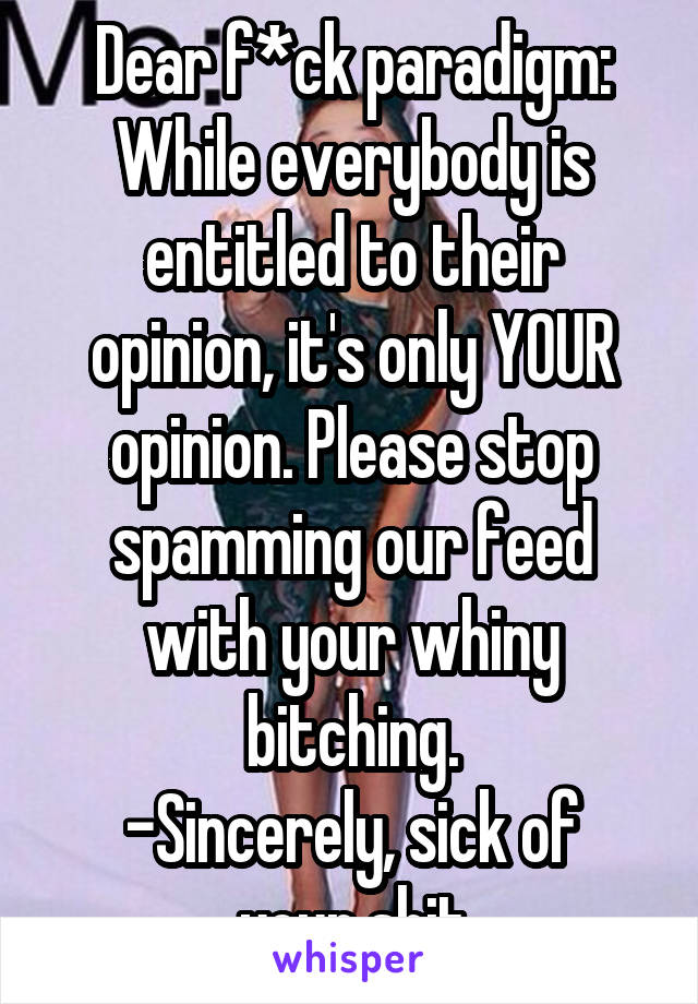 Dear f*ck paradigm:
While everybody is entitled to their opinion, it's only YOUR opinion. Please stop spamming our feed with your whiny bitching.
-Sincerely, sick of your shit