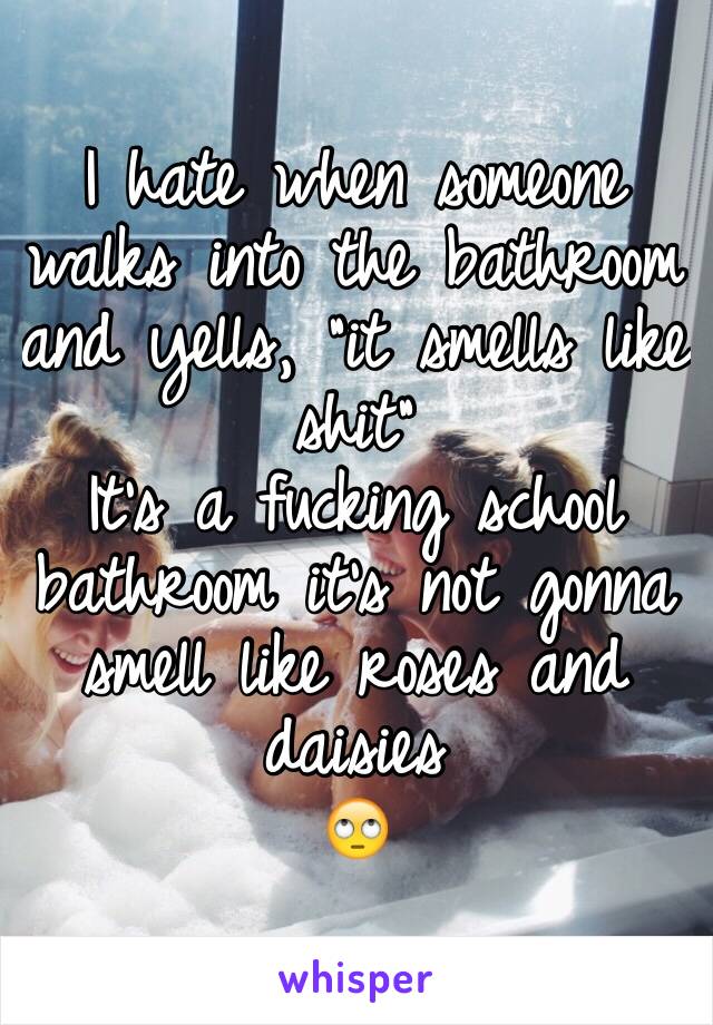 I hate when someone walks into the bathroom and yells, "it smells like shit"
It's a fucking school bathroom it's not gonna smell like roses and daisies 
🙄