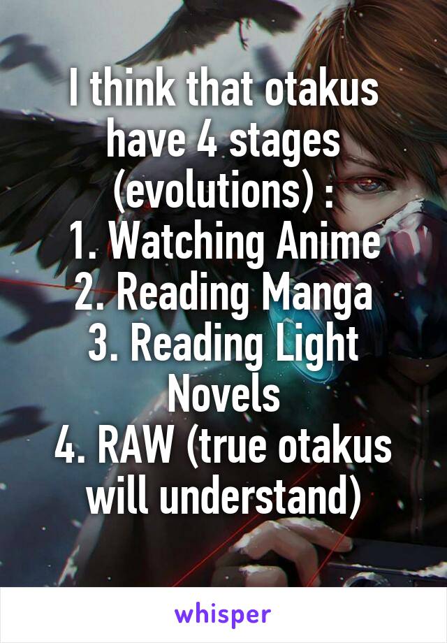 I think that otakus have 4 stages (evolutions) :
1. Watching Anime
2. Reading Manga
3. Reading Light Novels
4. RAW (true otakus will understand)
