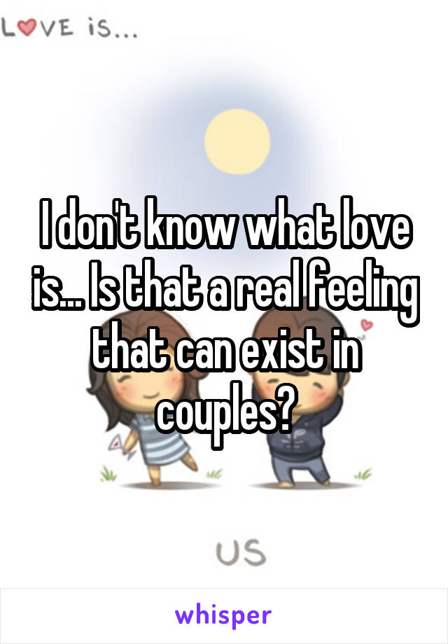 I don't know what love is... Is that a real feeling that can exist in couples?