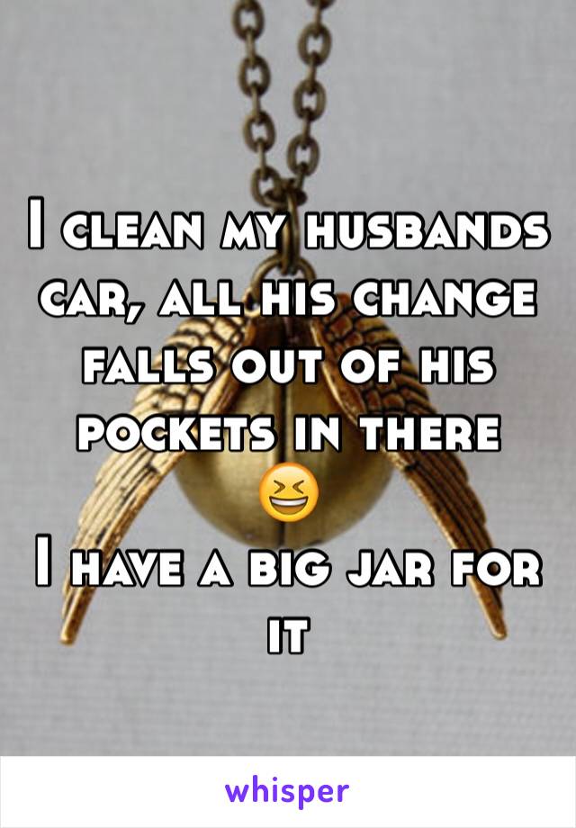 I clean my husbands car, all his change falls out of his pockets in there
😆
I have a big jar for it