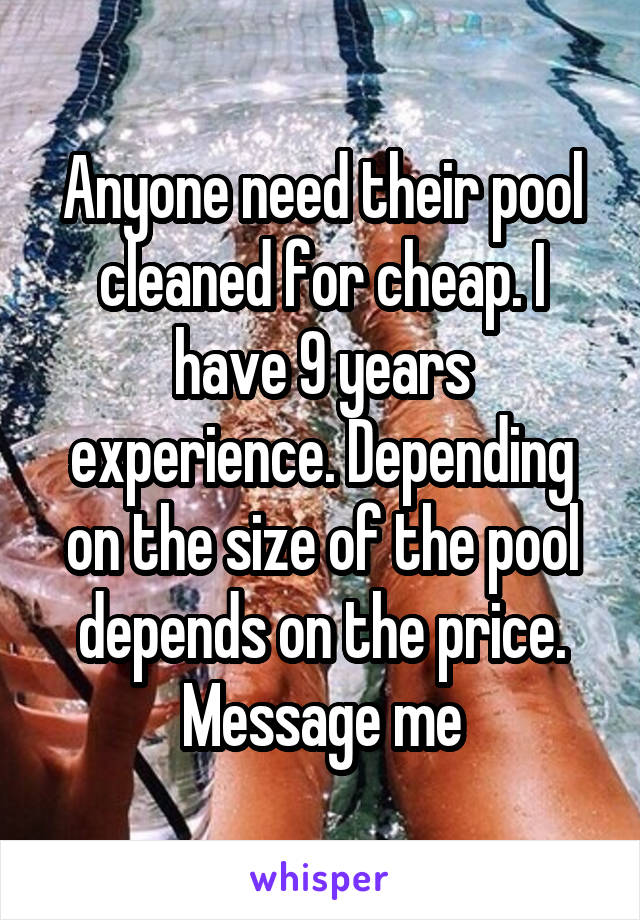 Anyone need their pool cleaned for cheap. I have 9 years experience. Depending on the size of the pool depends on the price. Message me