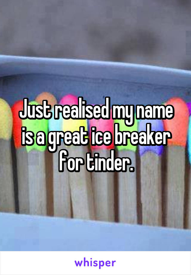 Just realised my name is a great ice breaker for tinder.