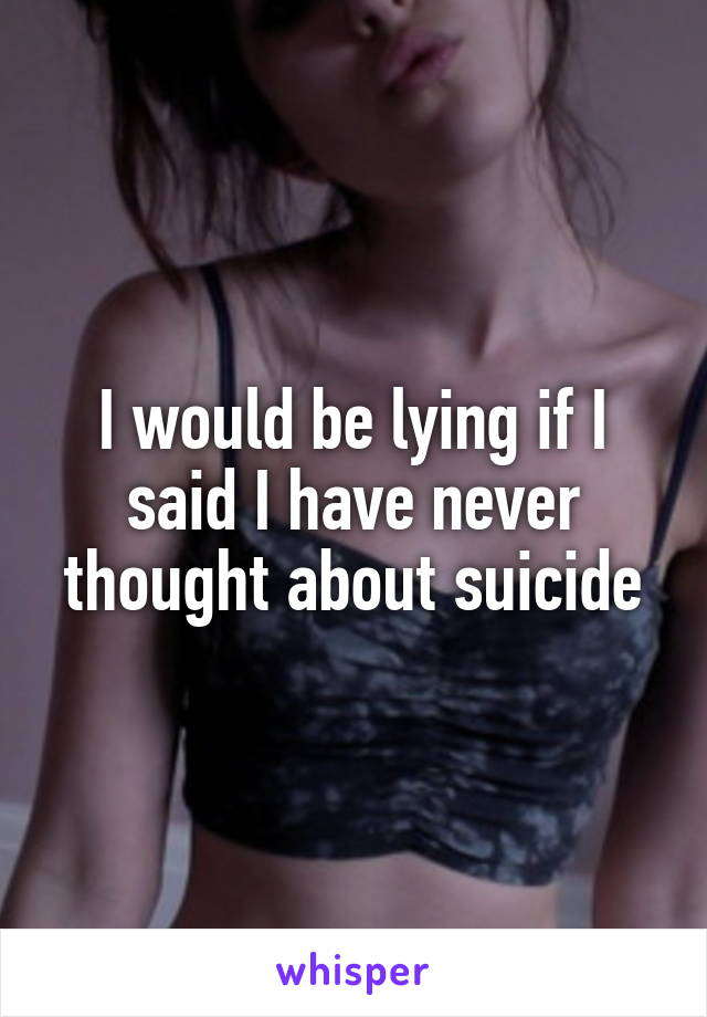 I would be lying if I said I have never thought about suicide