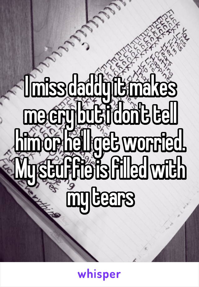 I miss daddy it makes me cry but i don't tell him or he'll get worried. My stuffie is filled with my tears