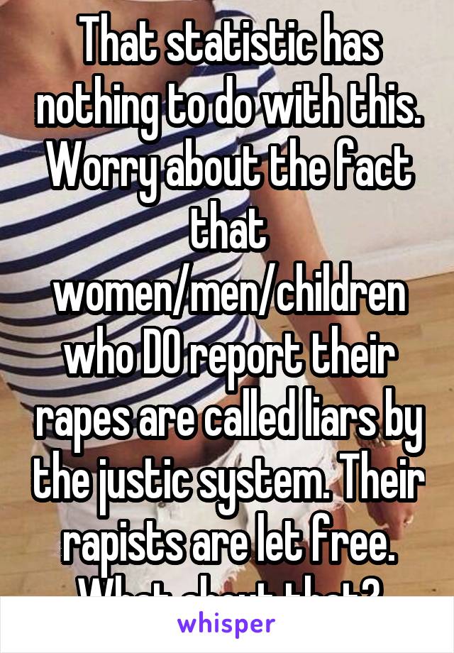 That statistic has nothing to do with this. Worry about the fact that women/men/children who DO report their rapes are called liars by the justic system. Their rapists are let free. What about that?