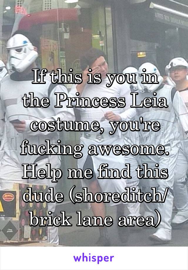 
If this is you in the Princess Leia costume, you're fucking awesome. Help me find this dude (shoreditch/ brick lane area)