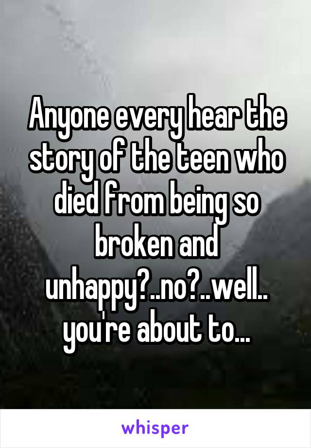 Anyone every hear the story of the teen who died from being so broken and unhappy?..no?..well.. you're about to...