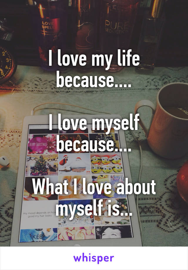 I love my life because....

I love myself because....

What I love about myself is...