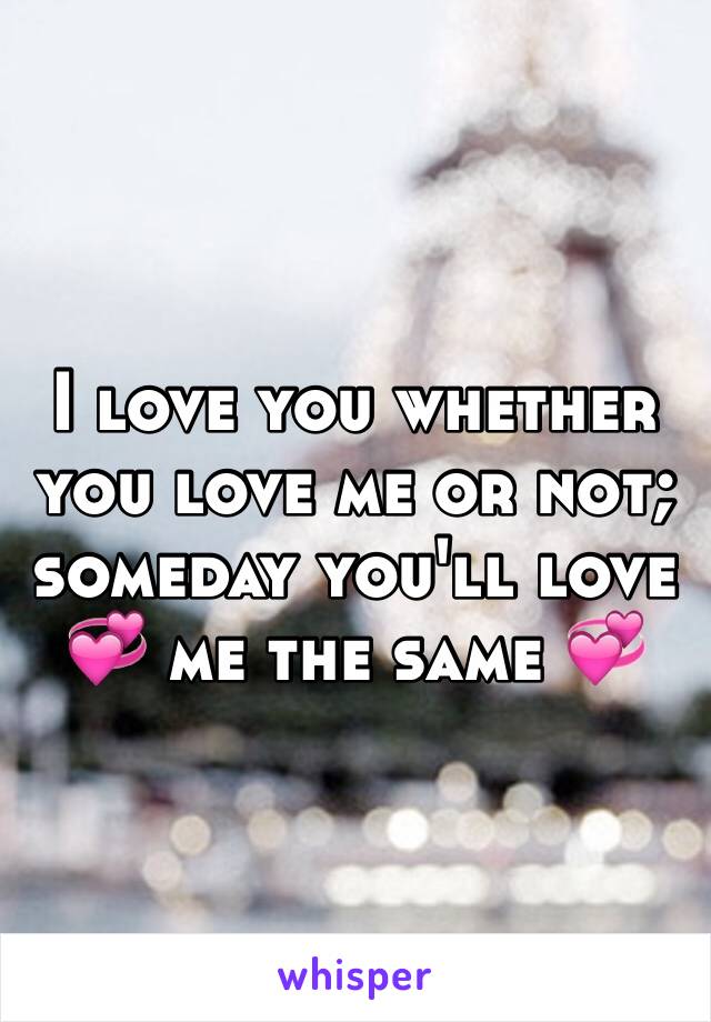 I love you whether you love me or not; someday you'll love 💞 me the same 💞